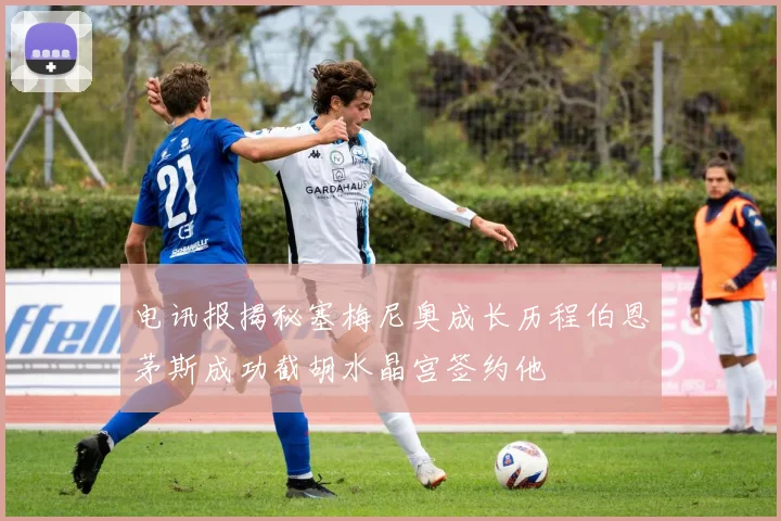电讯报揭秘塞梅尼奥成长历程伯恩茅斯成功截胡水晶宫签约他