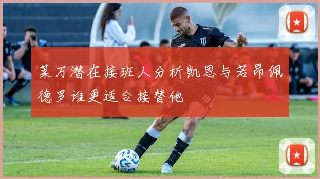 莱万潜在接班人分析凯恩与若昂佩德罗谁更适合接替他