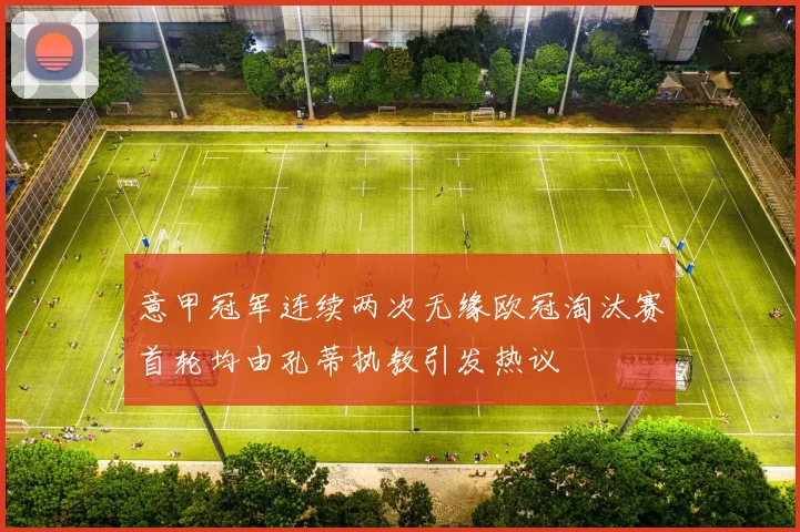 意甲冠军连续两次无缘欧冠淘汰赛首轮均由孔蒂执教引发热议