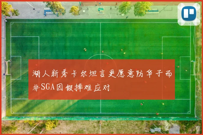 湖人新秀卡尔坦言更愿意防华子而非SGA因假摔难应对