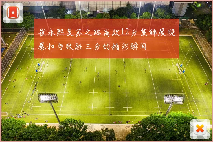 崔永熙复苏之路高效12分集锦展现暴扣与致胜三分的精彩瞬间