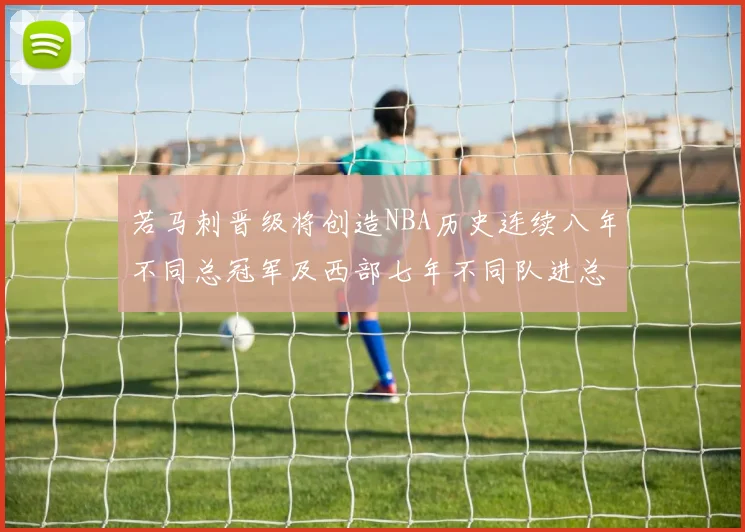 若马刺晋级将创造NBA历史连续八年不同总冠军及西部七年不同队进总决赛的奇迹