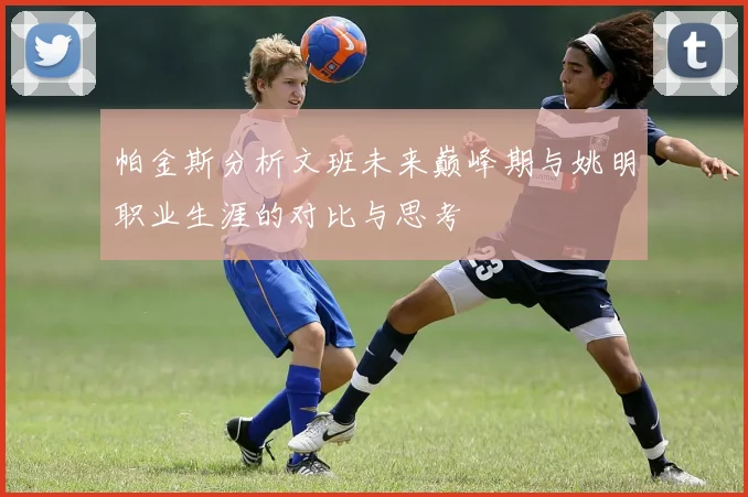 帕金斯分析文班未来巅峰期与姚明职业生涯的对比与思考