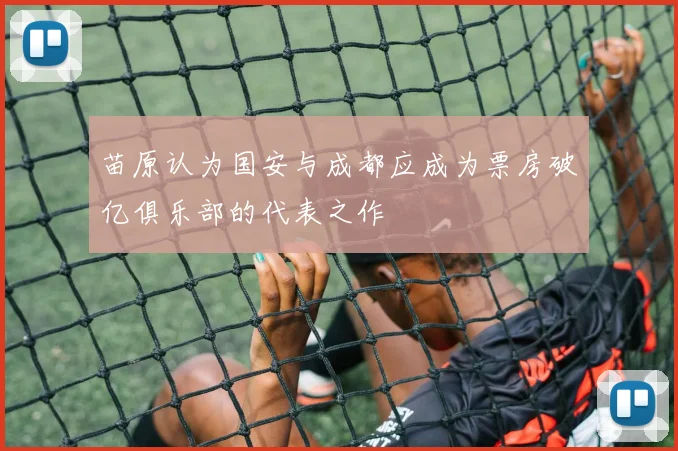 苗原认为国安与成都应成为票房破亿俱乐部的代表之作