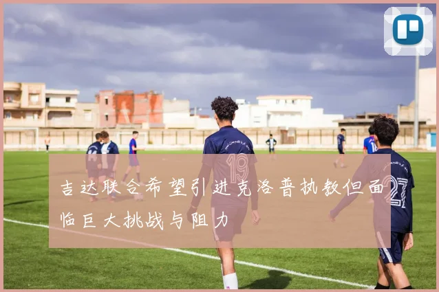 吉达联合希望引进克洛普执教但面临巨大挑战与阻力