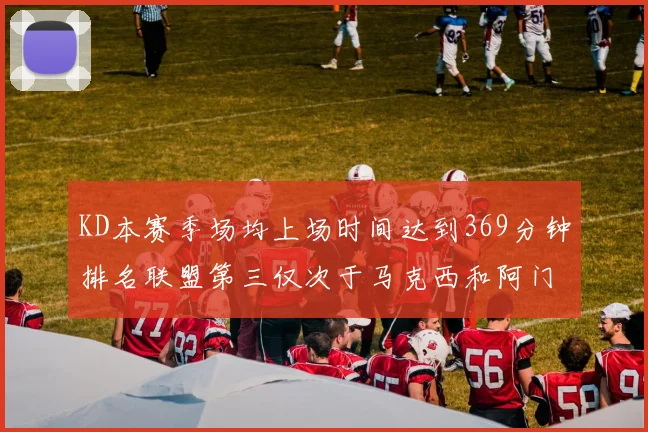 KD本赛季场均上场时间达到369分钟排名联盟第三仅次于马克西和阿门