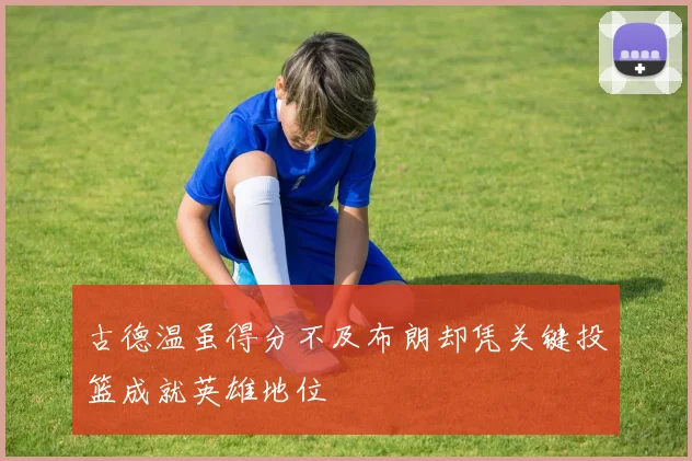 古德温虽得分不及布朗却凭关键投篮成就英雄地位