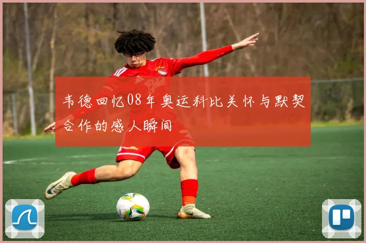 韦德回忆08年奥运科比关怀与默契合作的感人瞬间