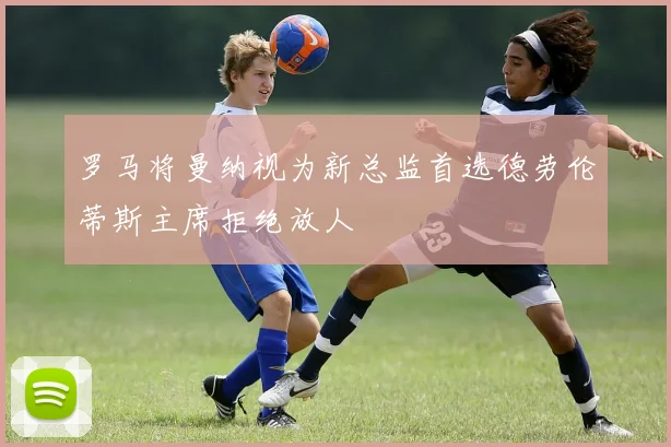 罗马将曼纳视为新总监首选德劳伦蒂斯主席拒绝放人
