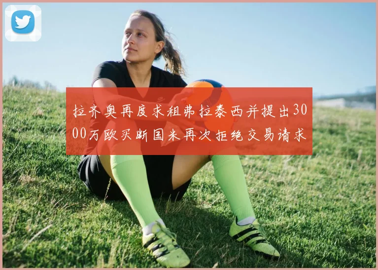 拉齐奥再度求租弗拉泰西并提出3000万欧买断国米再次拒绝交易请求