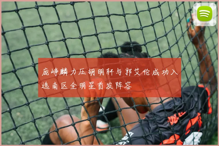 庞峥麟力压胡明轩与郭艾伦成功入选南区全明星首发阵容