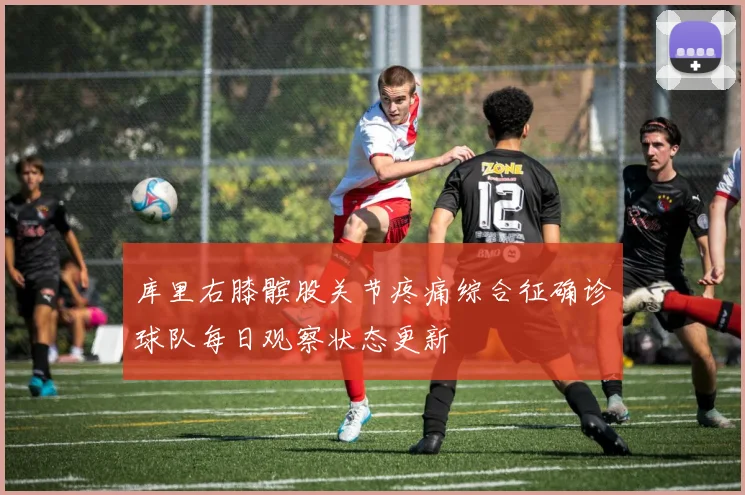 库里右膝髌股关节疼痛综合征确诊球队每日观察状态更新