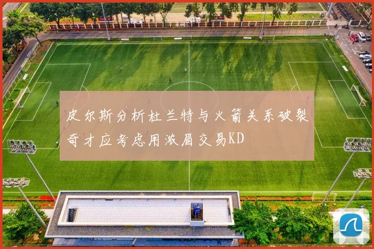皮尔斯分析杜兰特与火箭关系破裂奇才应考虑用浓眉交易KD