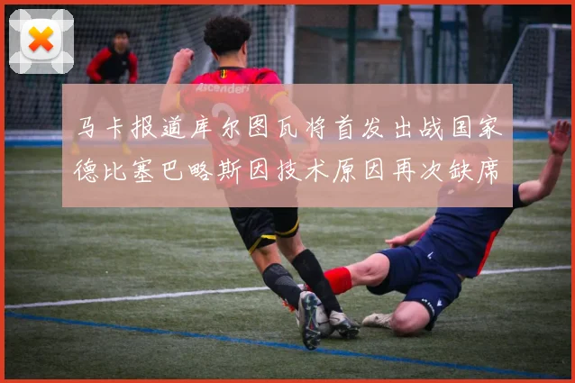 马卡报道库尔图瓦将首发出战国家德比塞巴略斯因技术原因再次缺席