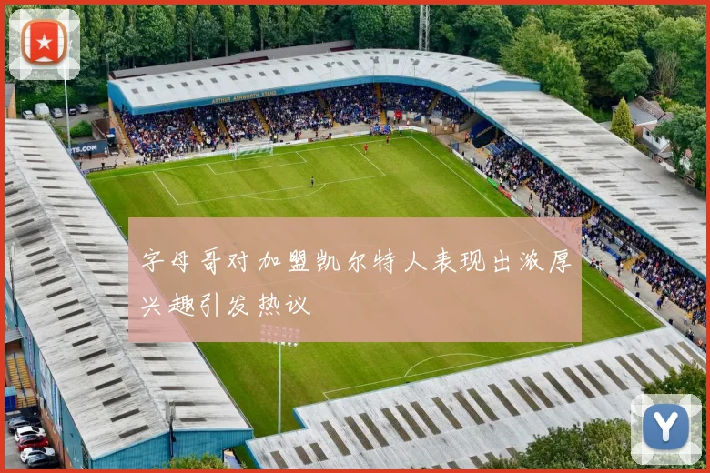 字母哥对加盟凯尔特人表现出浓厚兴趣引发热议