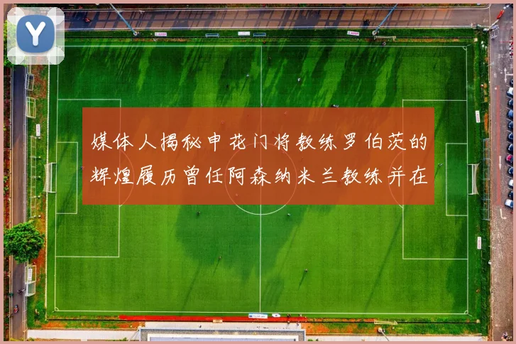 媒体人揭秘申花门将教练罗伯茨的辉煌履历曾任阿森纳米兰教练并在华夏执教