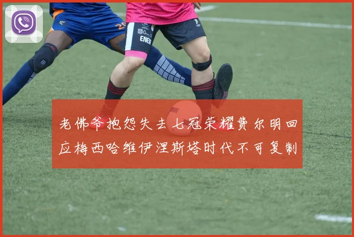 老佛爷抱怨失去七冠荣耀费尔明回应梅西哈维伊涅斯塔时代不可复制