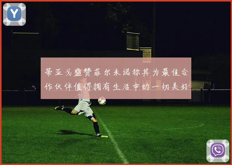 蒂亚戈盛赞菲尔米诺称其为最佳合作伙伴值得拥有生活中的一切美好