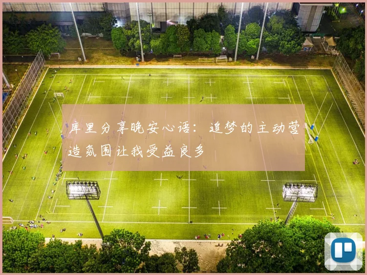 库里分享晚安心语：追梦的主动营造氛围让我受益良多