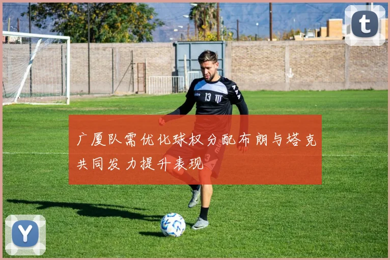 广厦队需优化球权分配布朗与塔克共同发力提升表现