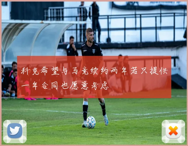 科克希望与马竞续约两年若只提供一年合同也愿意考虑