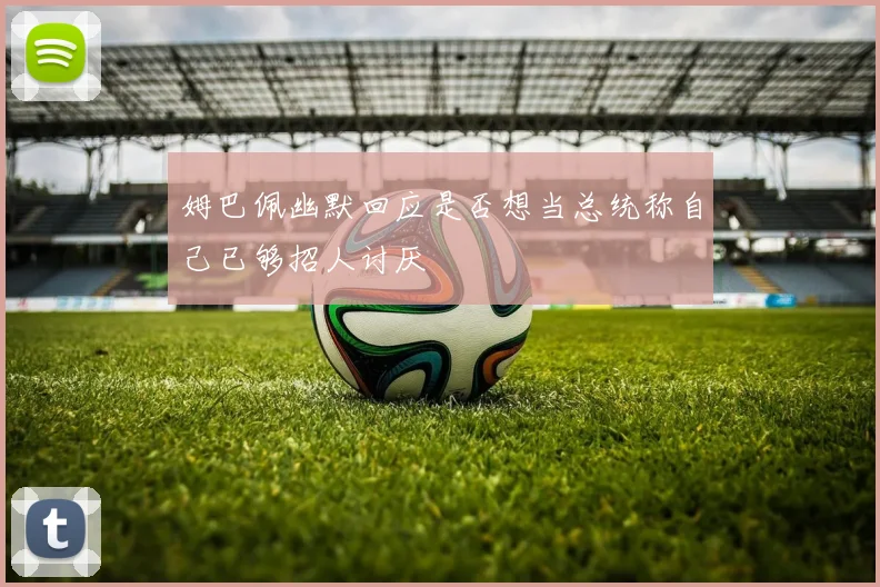 姆巴佩幽默回应是否想当总统称自己已够招人讨厌