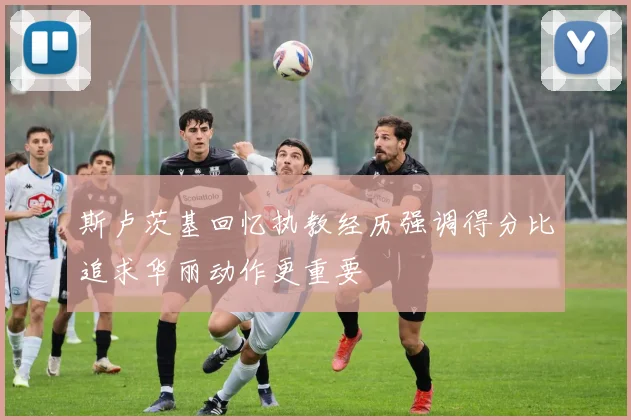 斯卢茨基回忆执教经历强调得分比追求华丽动作更重要