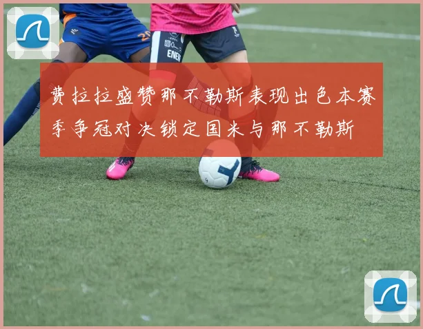 费拉拉盛赞那不勒斯表现出色本赛季争冠对决锁定国米与那不勒斯