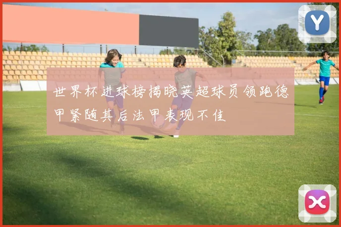 世界杯进球榜揭晓英超球员领跑德甲紧随其后法甲表现不佳