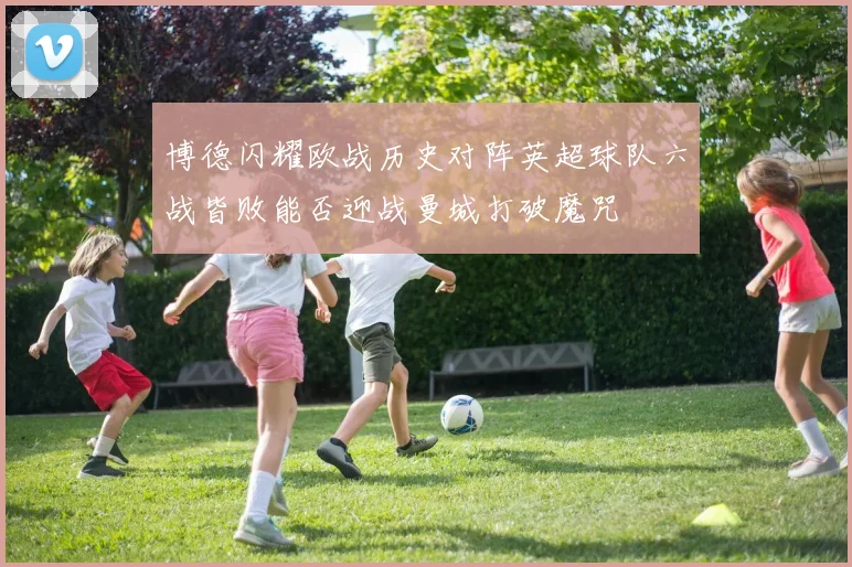 博德闪耀欧战历史对阵英超球队六战皆败能否迎战曼城打破魔咒