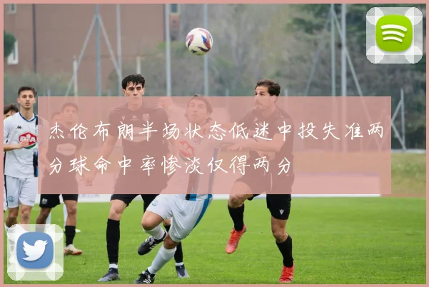 杰伦布朗半场状态低迷中投失准两分球命中率惨淡仅得两分