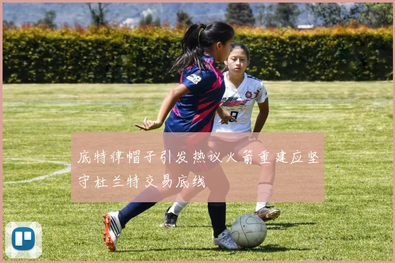 底特律帽子引发热议火箭重建应坚守杜兰特交易底线