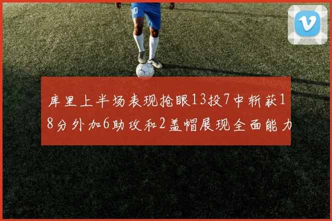 库里上半场表现抢眼13投7中斩获18分外加6助攻和2盖帽展现全面能力