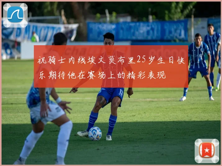 祝骑士内线埃文莫布里25岁生日快乐期待他在赛场上的精彩表现