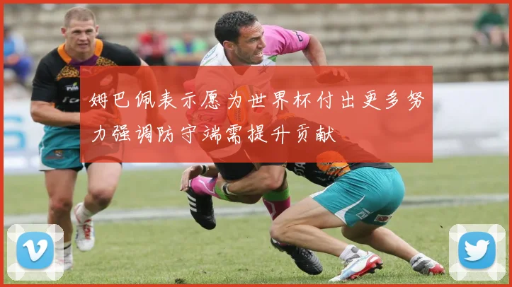姆巴佩表示愿为世界杯付出更多努力强调防守端需提升贡献